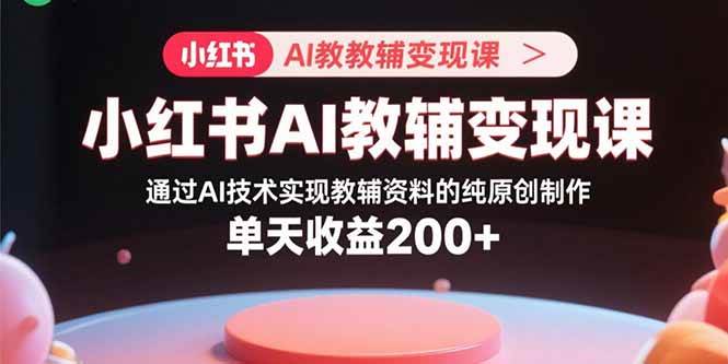 （15907期）小红书AI教辅变现课，通过AI技术实现教辅资料的纯原创制作 单天收益200+